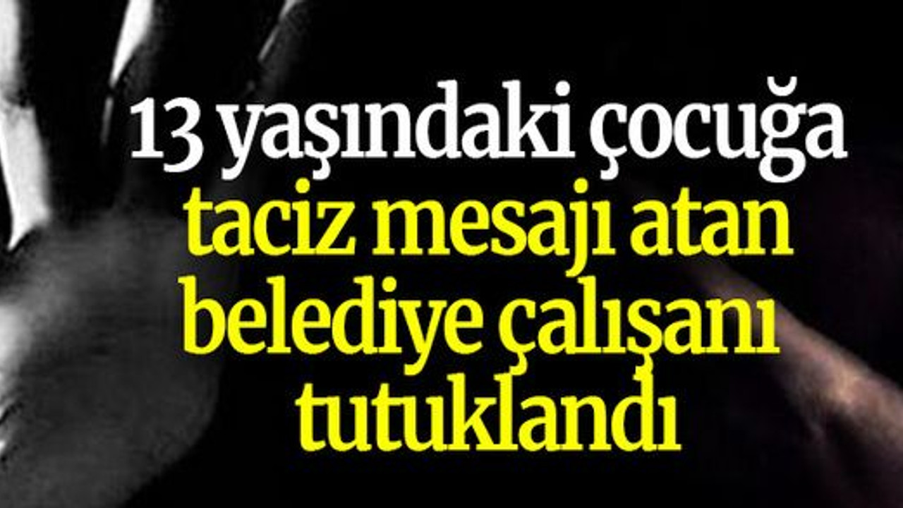 13 yaşındaki çocuğa taciz mesajı atan belediye çalışanı tutuklandı